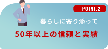 暮らしに寄り添って50年以上の信頼と実績